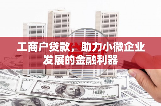 高平工商户贷款,助力小微企业发展的金融利器 高平工商户贷款,助力小微企业发展的金融利器