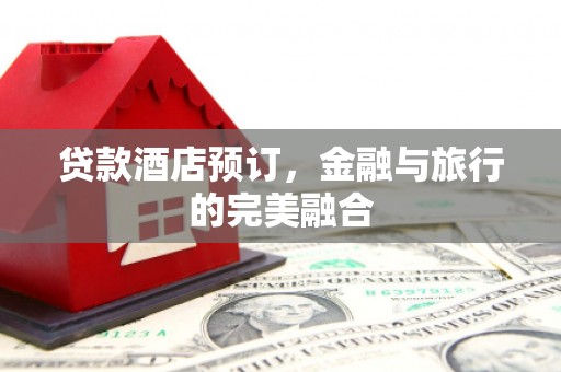 高平贷款酒店预订，金融与旅行的完美融合