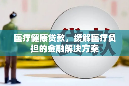 高平医疗健康贷款，缓解医疗负担的金融解决方案