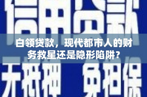 高平白领贷款，现代都市人的财务救星还是隐形陷阱？