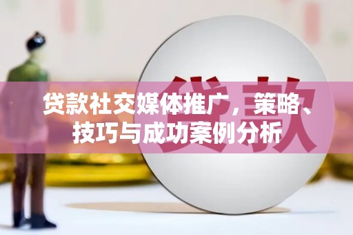 高平贷款社交媒体推广，策略、技巧与成功案例分析