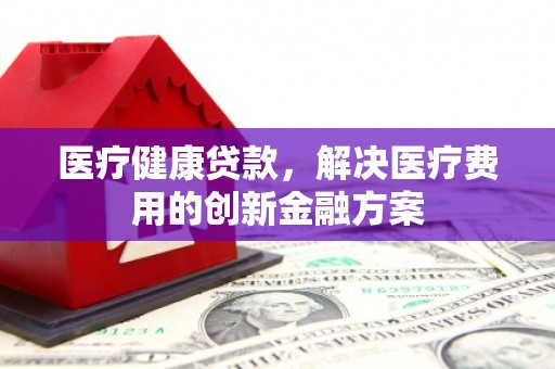 高平医疗健康贷款，解决医疗费用的创新金融方案