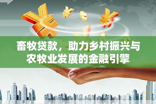 高平畜牧贷款，助力乡村振兴与农牧业发展的金融引擎