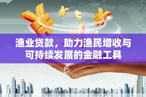 高平渔业贷款，助力渔民增收与可持续发展的金融工具