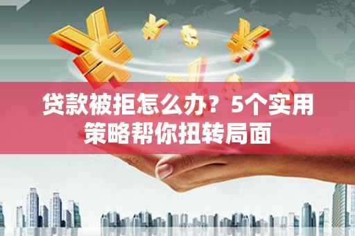 高平贷款被拒怎么办？5个实用策略帮你扭转局面