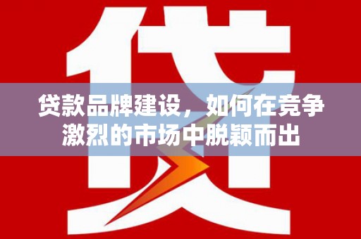 高平贷款品牌建设，如何在竞争激烈的市场中脱颖而出