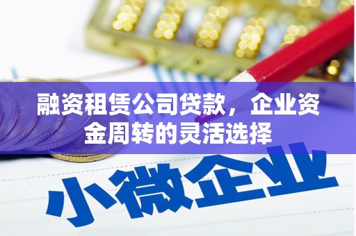 高平融资租赁公司贷款，企业资金周转的灵活选择