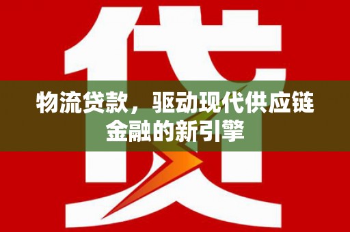 高平物流贷款，驱动现代供应链金融的新引擎