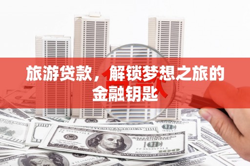 高平旅游贷款，解锁梦想之旅的金融钥匙