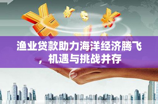 高平渔业贷款助力海洋经济腾飞，机遇与挑战并存