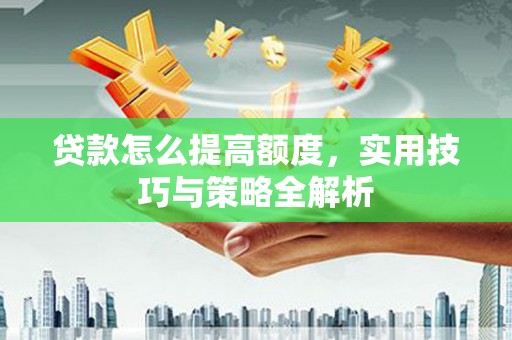高平贷款怎么提高额度，实用技巧与策略全解析