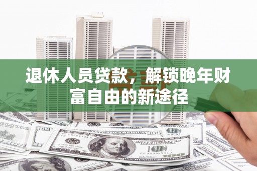 高平退休人员贷款，解锁晚年财富自由的新途径