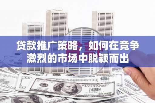 高平贷款推广策略，如何在竞争激烈的市场中脱颖而出
