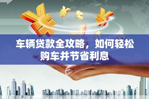 高平车辆贷款全攻略，如何轻松购车并节省利息