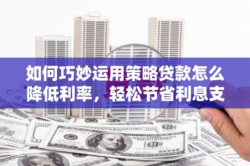 高平如何巧妙运用策略贷款怎么降低利率，轻松节省利息支出