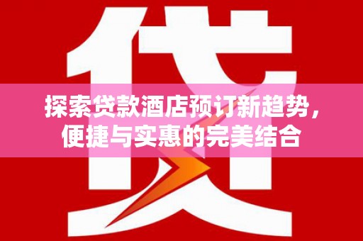 高平探索贷款酒店预订新趋势，便捷与实惠的完美结合