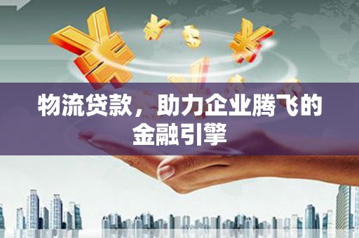 高平物流贷款，助力企业腾飞的金融引擎