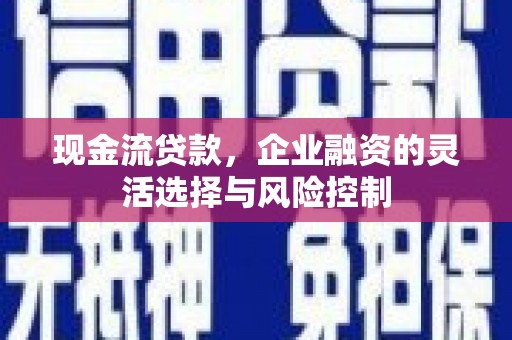 高平现金流贷款，企业融资的灵活选择与风险控制