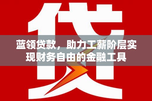 高平蓝领贷款，助力工薪阶层实现财务自由的金融工具