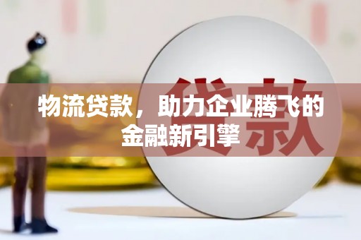 高平物流贷款，助力企业腾飞的金融新引擎