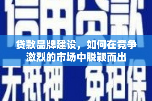 高平贷款品牌建设，如何在竞争激烈的市场中脱颖而出