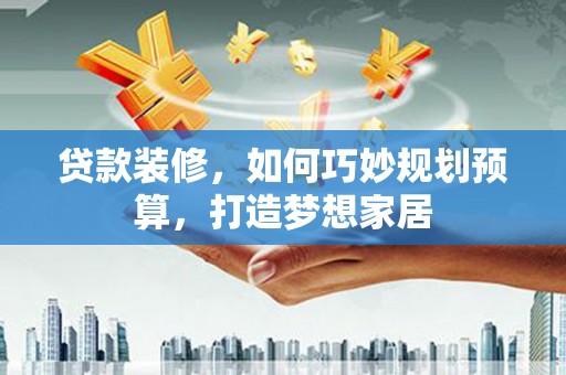 高平贷款装修，如何巧妙规划预算，打造梦想家居