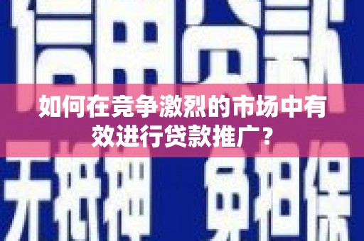 高平如何在竞争激烈的市场中有效进行贷款推广？