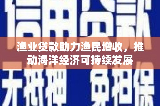 高平渔业贷款助力渔民增收，推动海洋经济可持续发展
