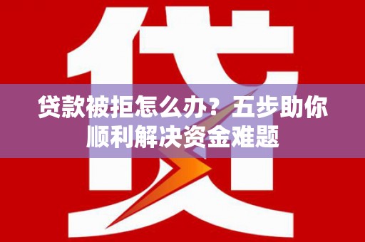 高平贷款被拒怎么办？五步助你顺利解决资金难题