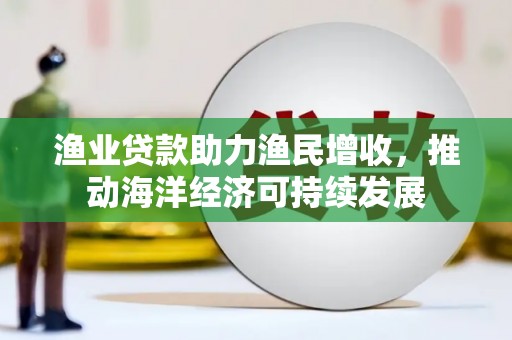 高平渔业贷款助力渔民增收，推动海洋经济可持续发展
