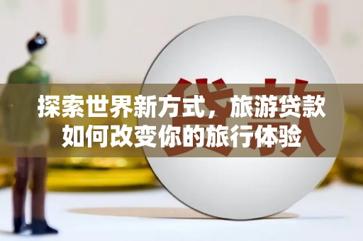 高平探索世界新方式，旅游贷款如何改变你的旅行体验