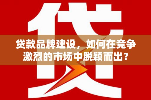 高平贷款品牌建设，如何在竞争激烈的市场中脱颖而出？