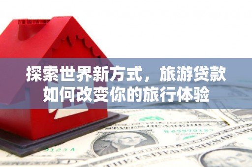 高平探索世界新方式，旅游贷款如何改变你的旅行体验