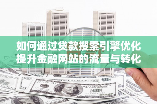 高平如何通过贷款搜索引擎优化提升金融网站的流量与转化率