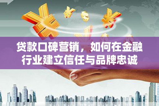 高平贷款口碑营销，如何在金融行业建立信任与品牌忠诚