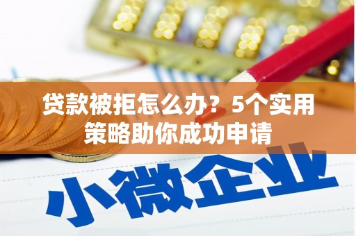 高平贷款被拒怎么办？5个实用策略助你成功申请
