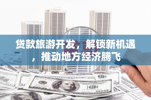 高平贷款旅游开发，解锁新机遇，推动地方经济腾飞