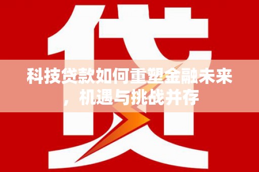 高平科技贷款如何重塑金融未来，机遇与挑战并存