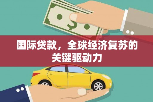 高平国际贷款，全球经济复苏的关键驱动力