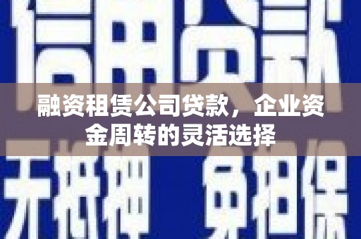 高平融资租赁公司贷款，企业资金周转的灵活选择