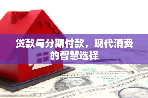 高平贷款与分期付款，现代消费的智慧选择