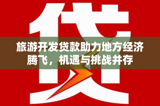 高平旅游开发贷款助力地方经济腾飞，机遇与挑战并存