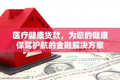 高平医疗健康贷款，为您的健康保驾护航的金融解决方案