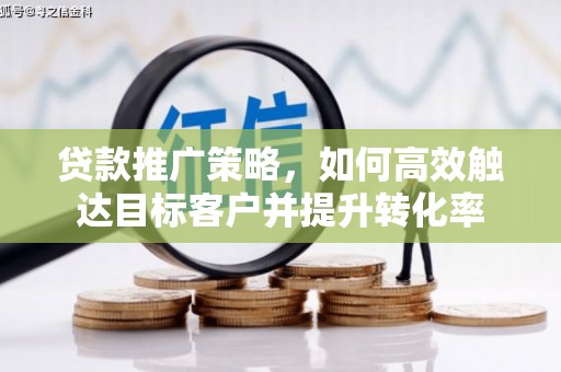 高平贷款推广策略，如何高效触达目标客户并提升转化率