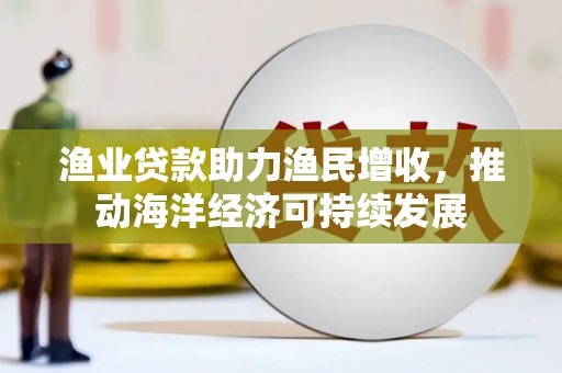 高平渔业贷款助力渔民增收，推动海洋经济可持续发展