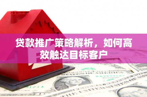 高平贷款推广策略解析，如何高效触达目标客户