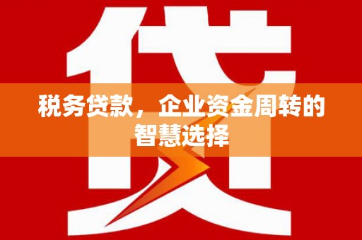 高平税务贷款，企业资金周转的智慧选择