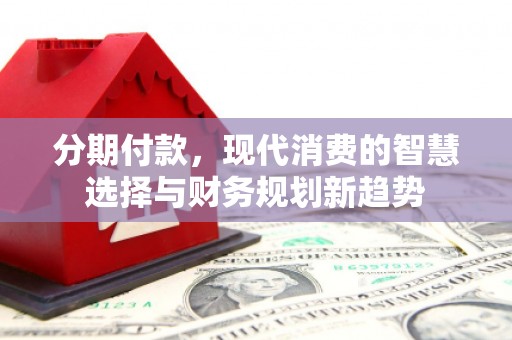高平分期付款，现代消费的智慧选择与财务规划新趋势