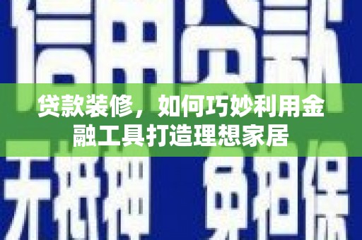高平贷款装修，如何巧妙利用金融工具打造理想家居