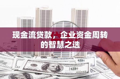高平现金流贷款，企业资金周转的智慧之选